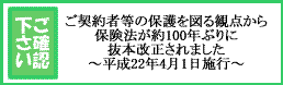 ご確認ください。ご契約者等の保護を図る観点から保険法が約100年ぶりに抜本改正されました～平成22年4月1日施行～