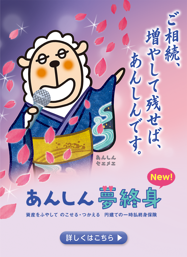 ご相続、増やして残せば、あんしんです あんしん夢終身 詳しくはこちら